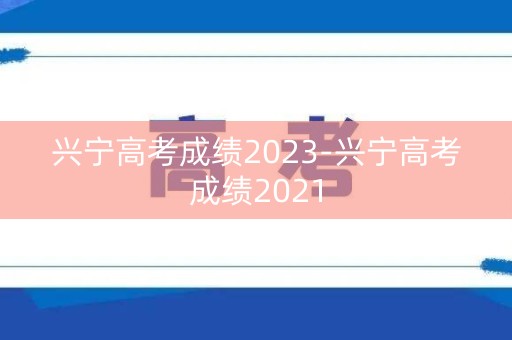 兴宁高考成绩2023-兴宁高考成绩2021