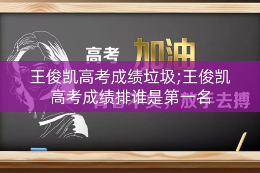 王俊凯高考成绩垃圾;王俊凯高考成绩排谁是第一名