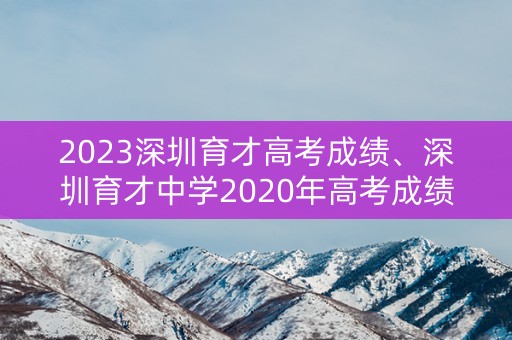 2023深圳育才高考成绩、深圳育才中学2020年高考成绩分数