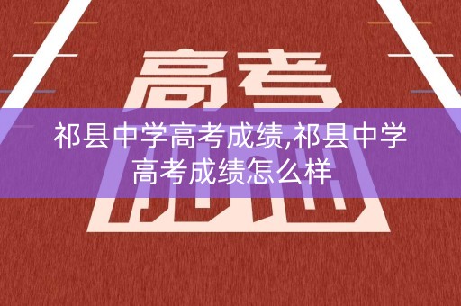 祁县中学高考成绩,祁县中学高考成绩怎么样