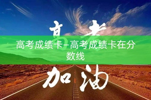 高考成绩卡—高考成绩卡在分数线
