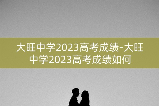 大旺中学2023高考成绩-大旺中学2023高考成绩如何