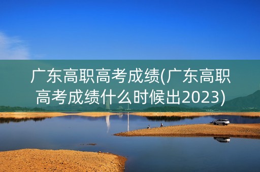 广东高职高考成绩(广东高职高考成绩什么时候出2023)