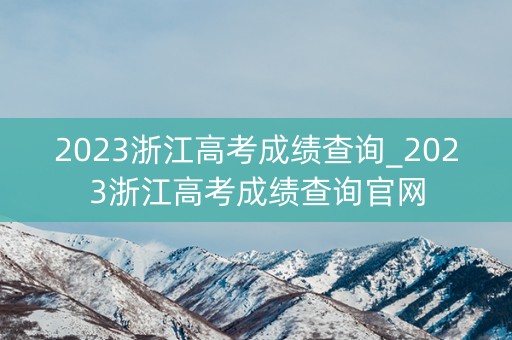 2023浙江高考成绩查询_2023浙江高考成绩查询官网