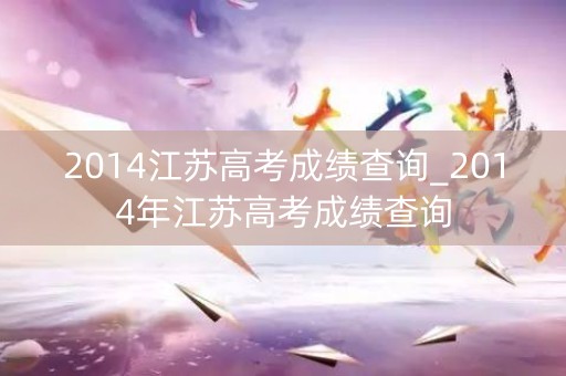2014江苏高考成绩查询_2014年江苏高考成绩查询