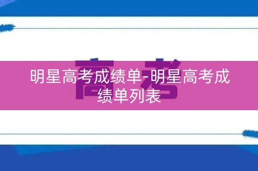 明星高考成绩单-明星高考成绩单列表