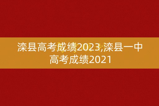 滦县高考成绩2023,滦县一中高考成绩2021