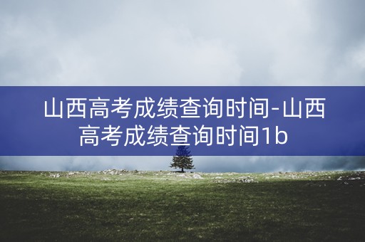 山西高考成绩查询时间-山西高考成绩查询时间1b