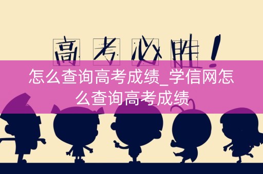 怎么查询高考成绩_学信网怎么查询高考成绩