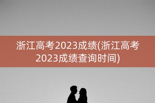 浙江高考2023成绩(浙江高考2023成绩查询时间)