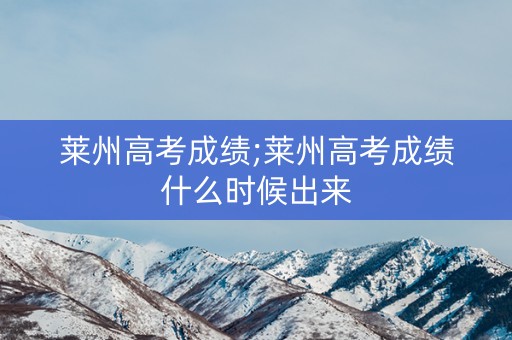 莱州高考成绩;莱州高考成绩什么时候出来