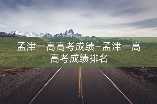 孟津一高高考成绩—孟津一高高考成绩排名