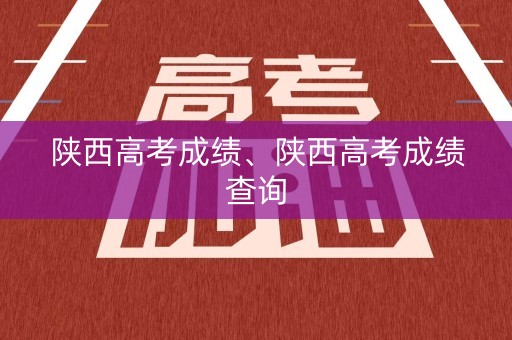 陕西高考成绩、陕西高考成绩查询