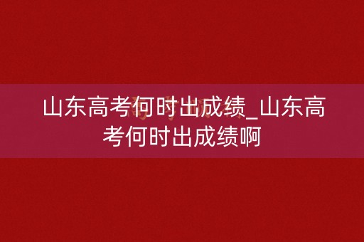 山东高考何时出成绩_山东高考何时出成绩啊