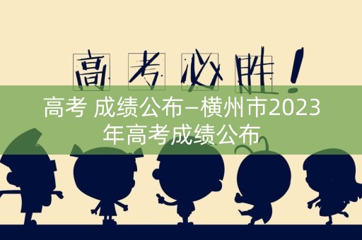 详细阅读:高考 成绩公布—横州市2023年高考成绩公布 高考 成绩公布—横州市2023年高考成绩公布