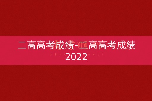 二高高考成绩-二高高考成绩2022
