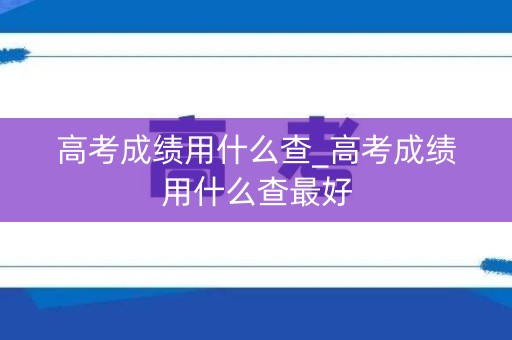 高考成绩用什么查_高考成绩用什么查最好