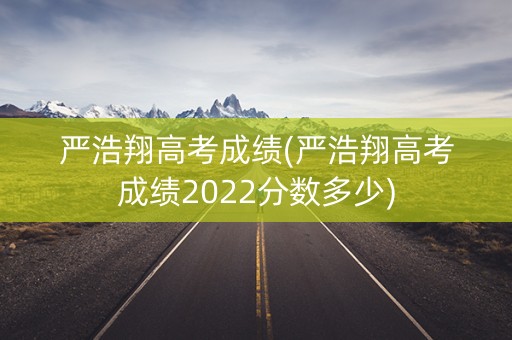 严浩翔高考成绩(严浩翔高考成绩2022分数多少)