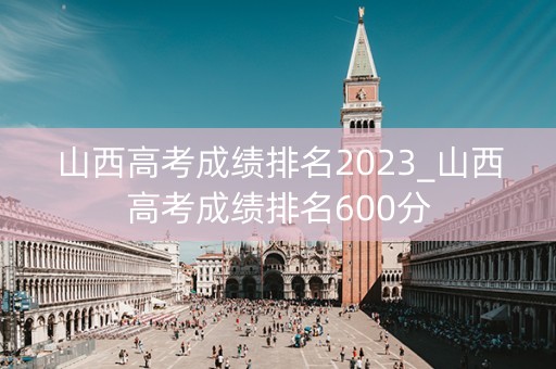 山西高考成绩排名2023_山西高考成绩排名600分
