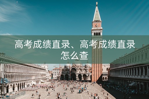 高考成绩直录、高考成绩直录怎么查
