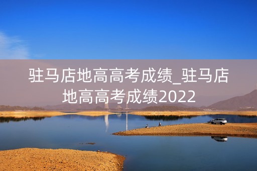 驻马店地高高考成绩_驻马店地高高考成绩2022