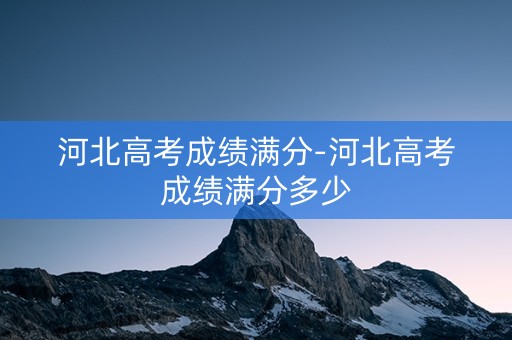河北高考成绩满分-河北高考成绩满分多少