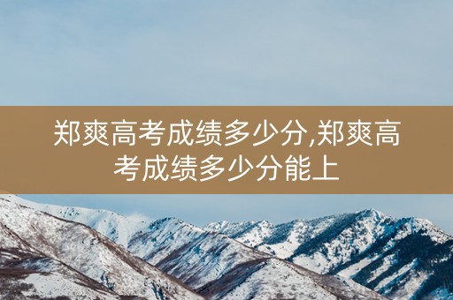郑爽高考成绩多少分,郑爽高考成绩多少分能上