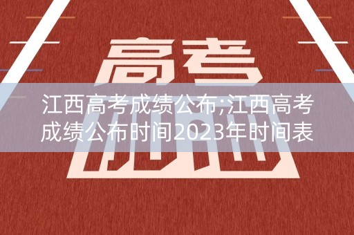 江西高考成绩公布;江西高考成绩公布时间2023年时间表格