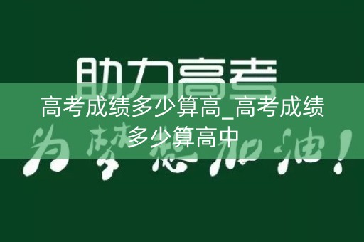高考成绩多少算高_高考成绩多少算高中