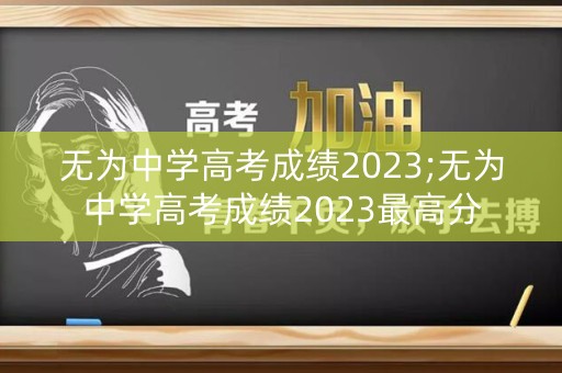 无为中学高考成绩2023;无为中学高考成绩2023最高分