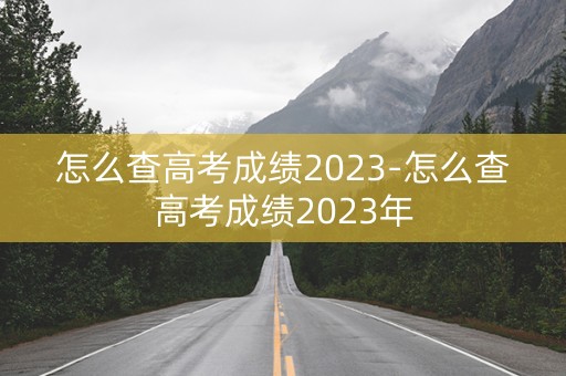 怎么查高考成绩2023-怎么查高考成绩2023年