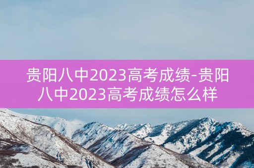 贵阳八中2023高考成绩-贵阳八中2023高考成绩怎么样