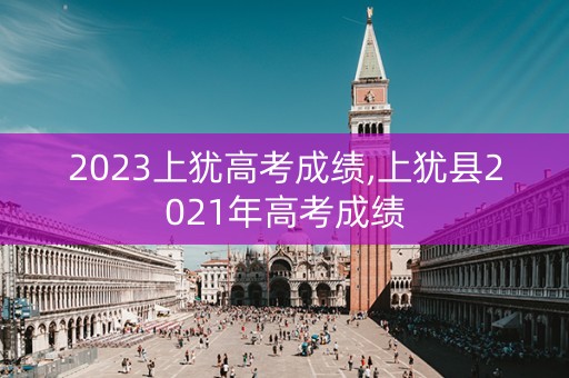 2023上犹高考成绩,上犹县2021年高考成绩