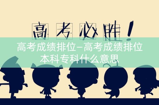 高考成绩排位—高考成绩排位本科专科什么意思