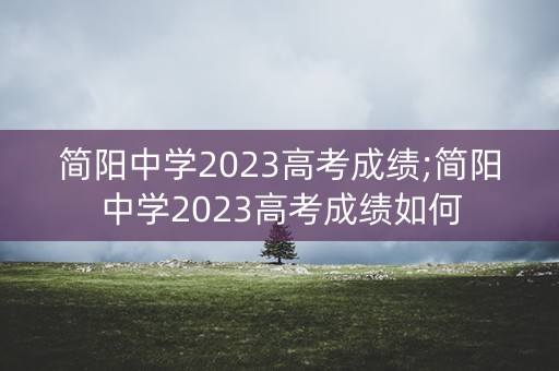 简阳中学2023高考成绩;简阳中学2023高考成绩如何