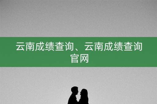 详细阅读:云南成绩查询、云南成绩查询官网 云南成绩查询、云南成绩查询官网