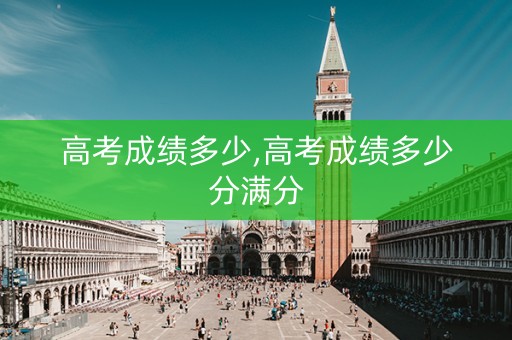 高考成绩多少,高考成绩多少分满分