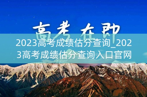 2023高考成绩估分查询_2023高考成绩估分查询入口官网