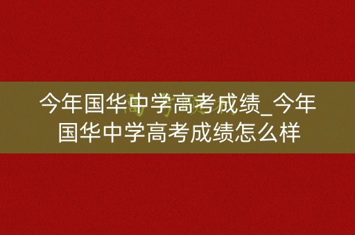 今年国华中学高考成绩_今年国华中学高考成绩怎么样