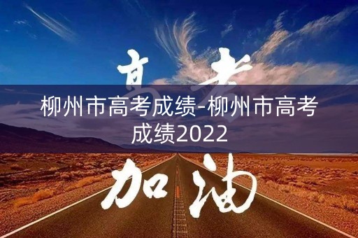柳州市高考成绩-柳州市高考成绩2022