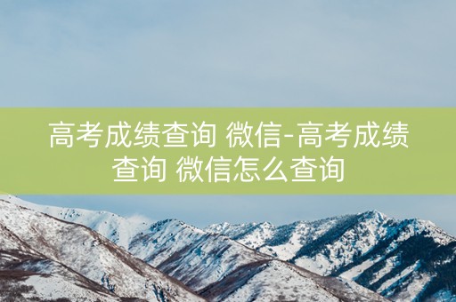 高考成绩查询 微信-高考成绩查询 微信怎么查询