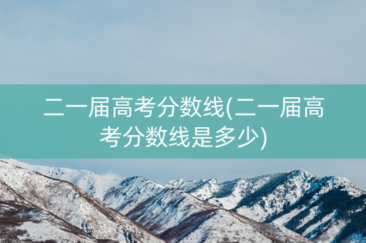 二一届高考分数线(二一届高考分数线是多少) 二一届高考分数线(二一届高考分数线是多少)
