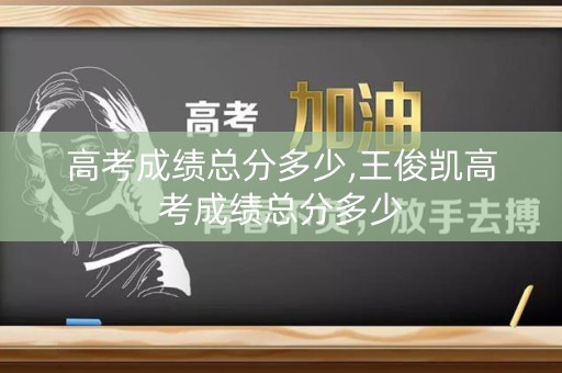 高考成绩总分多少,王俊凯高考成绩总分多少