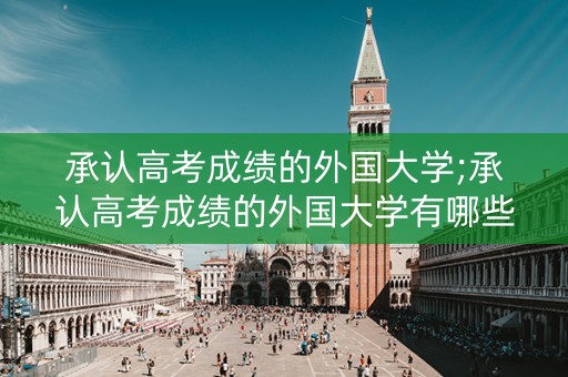 承认高考成绩的外国大学;承认高考成绩的外国大学有哪些