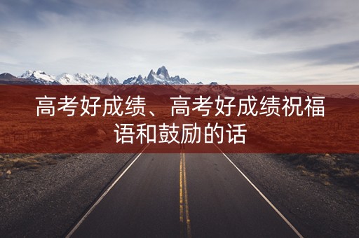 高考好成绩、高考好成绩祝福语和鼓励的话