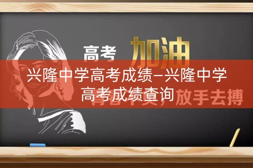 兴隆中学高考成绩—兴隆中学高考成绩查询