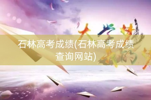 石林高考成绩(石林高考成绩查询网站)