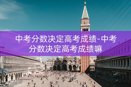 详细阅读:中考分数决定高考成绩-中考分数决定高考成绩嘛 中考分数决定高考成绩-中考分数决定高考成绩嘛