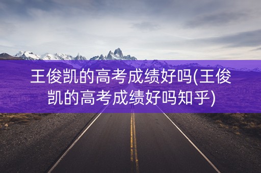 王俊凯的高考成绩好吗(王俊凯的高考成绩好吗知乎)