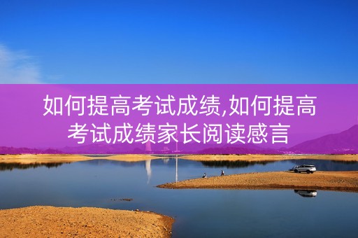 如何提高考试成绩,如何提高考试成绩家长阅读感言